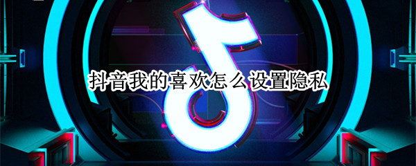 抖音我的喜欢怎么设置隐私 抖音自己喜欢的怎么设置隐私