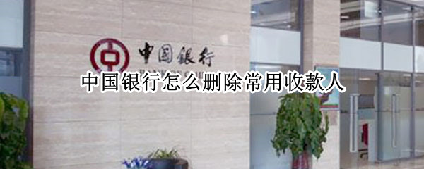 中国银行怎么删除常用收款人 中国银行怎么删除常用收款人信息