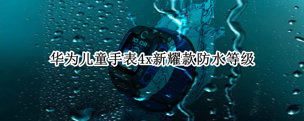 华为儿童手表4x新耀款防水等级（华为儿童手表3x防水吗）