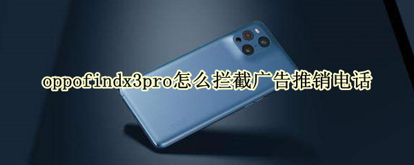 oppofindx3pro怎么拦截广告推销电话 oppofindx3怎么设置骚扰拦截