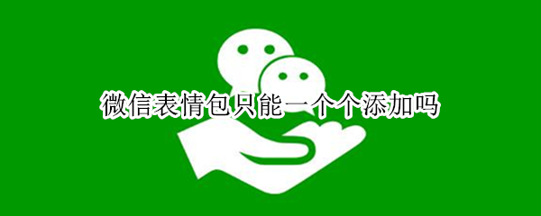 微信表情包只能一个个添加吗 微信表情包只能一个一个添加吗