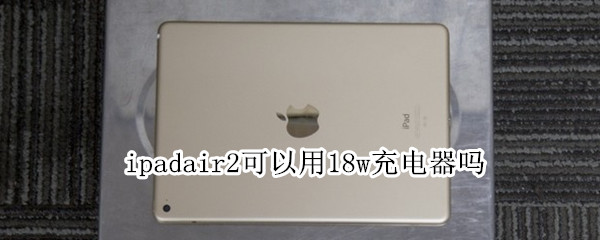 ipadair2可以用18w充电器吗 ipadair3可以用18w充电器吗