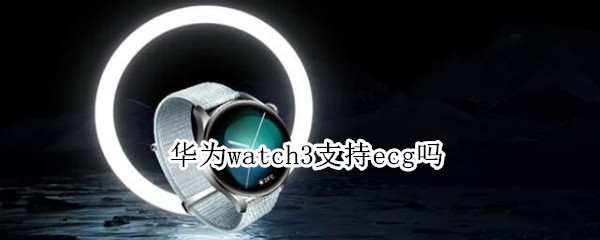 华为watch3支持ecg吗（华为watch3pro支持ecg吗）