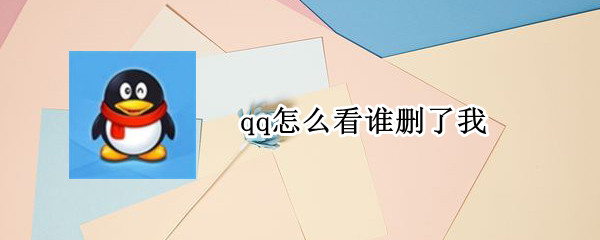 qq怎么看谁删了我 qq怎么看谁删了我什么时候删的
