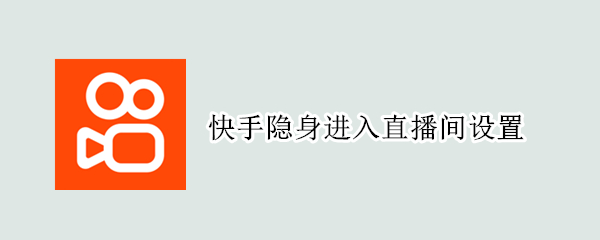 快手隐身进入直播间设置（快手隐身进入直播间设置在哪）