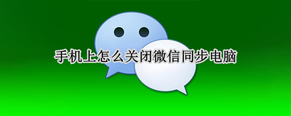 手机上怎么关闭微信同步电脑 手机微信如何取消电脑同步