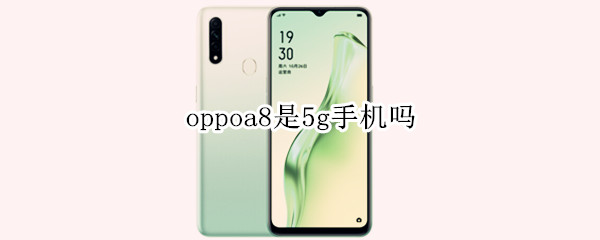oppoa8是5g手机吗 oppoa7是不是5G手机