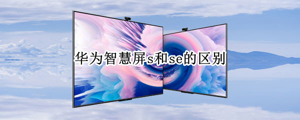 华为智慧屏s和se的区别 华为智慧屏s跟se