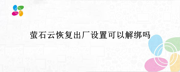 萤石云恢复出厂设置可以解绑吗 萤石云解绑功能不能用了