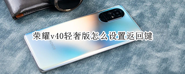 荣耀v40轻奢版怎么设置返回键（荣耀v40轻奢版怎么设置返回键位置）
