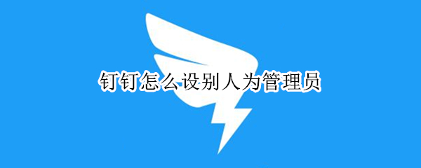 钉钉怎么设别人为管理员（钉钉怎么设别人为管理员权限）