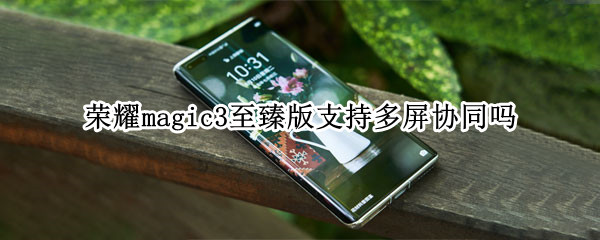 荣耀magic3至臻版支持多屏协同吗 荣耀magic3至臻版支持多屏协同吗