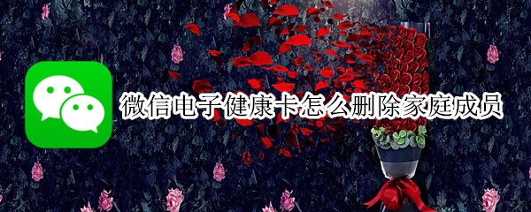 微信电子健康卡怎么删除家庭成员 微信电子健康卡怎么删除家庭成员绑定