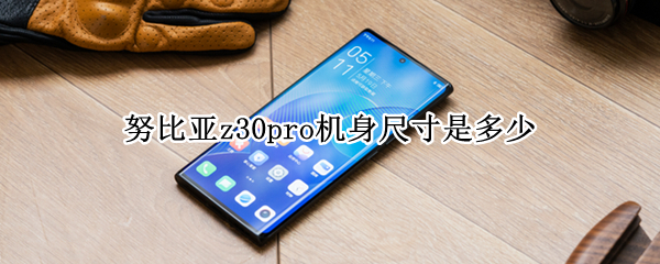 努比亚z30pro机身尺寸是多少（努比亚z30pro屏幕尺寸）