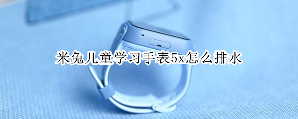 米兔儿童学习手表5x怎么排水 小米米兔儿童手表5X怎么样