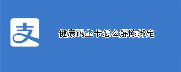 健康码主卡怎么解除绑定 江苏健康码主卡怎么解除绑定