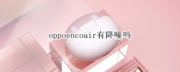 oppoencoair有降噪吗（oppoencoair降噪多少分贝）