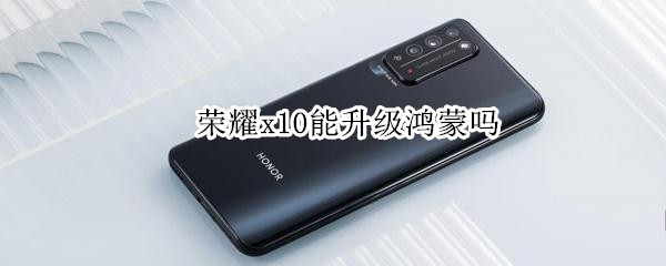 荣耀x10能升级鸿蒙吗 荣耀x10能升级鸿蒙吗知乎