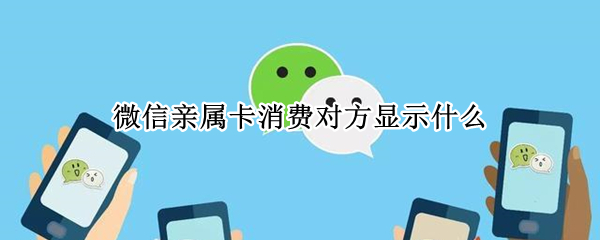 微信亲属卡消费对方显示什么（微信亲属卡消费对方显示什么内容）