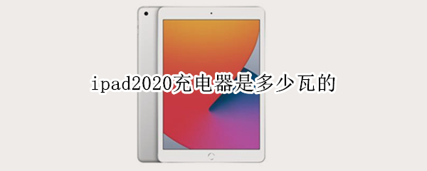 ipad2020充电器是多少瓦的（ipad2020的充电器是多少瓦的）