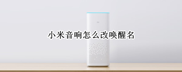 小米音响怎么改唤醒名 小米音响怎么改唤醒名 米家