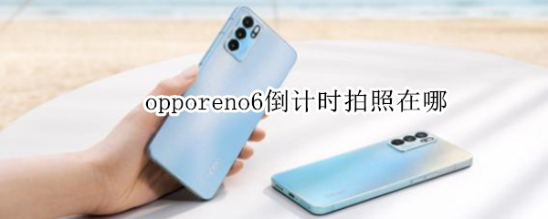 opporeno6倒计时拍照在哪（oppo reno 6拍照怎么显示时间）