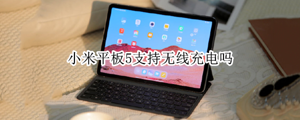 小米平板5支持无线充电吗 小米平板5支持无线充电吗知乎