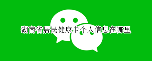 湖南省居民健康卡个人信息在哪里（湖南省居民健康卡个人信息在哪里查）