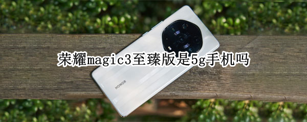 荣耀magic3至臻版是5g手机吗 荣耀手机magic3 5G