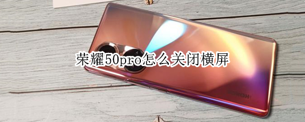 荣耀50pro怎么关闭横屏 荣耀50pro怎么关闭横屏模式