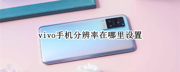vivo手机分辨率在哪里设置（vivo手机的屏幕分辨率在哪里调）