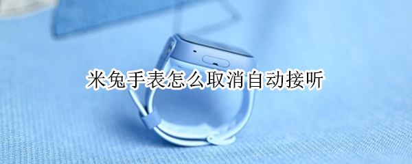 米兔手表怎么取消自动接听（米兔手表电话自动接听）