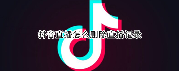 抖音直播怎么删除直播记录（抖音怎样删除直播回放记录）