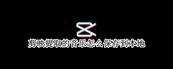 剪映提取的音乐怎么保存到本地 剪映提取的音乐怎么保存到本地文件
