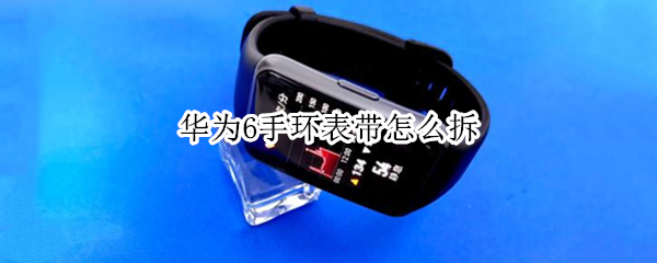 华为6手环表带怎么拆 华为手环表带怎么拆卸充电