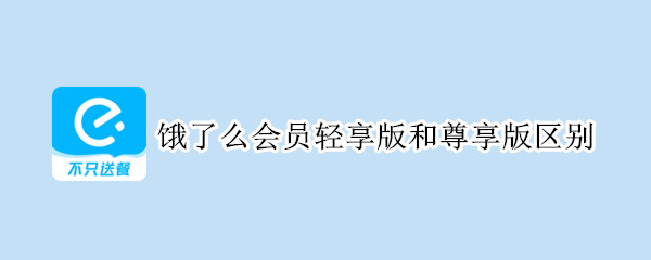 饿了么会员轻享版和尊享版区别 饿了吗会员尊享版和轻享版