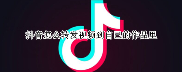 抖音怎么转发视频到自己的作品里（抖音怎么转发视频到自己的作品里而不是动态里呢）
