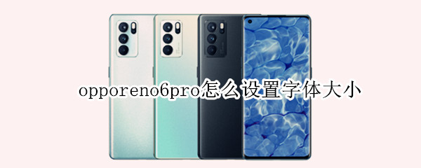 opporeno6pro怎么设置字体大小 oppo reno 6怎么设置字体大小