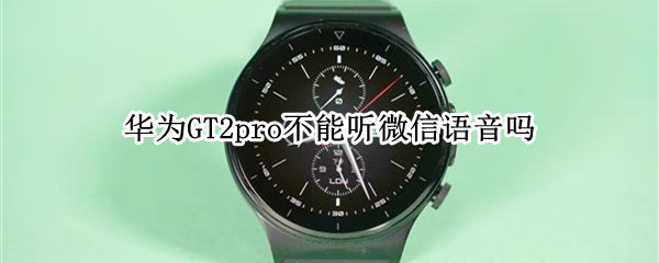 华为watchGT2pro不能听微信语音吗 华为GT2pro不能听微信语音吗