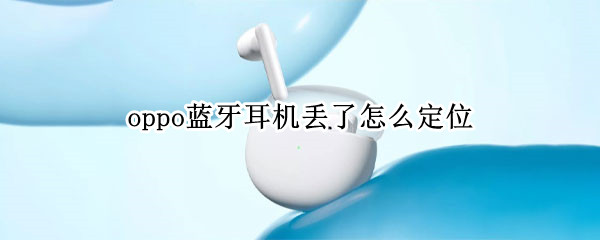 oppo蓝牙耳机丢了怎么定位（oppo蓝牙耳机丢了怎么定位找回）