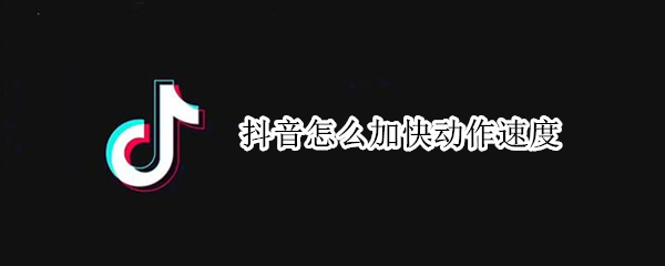 抖音怎么加快动作速度 抖音怎样将动作加快
