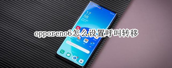 opporeno6怎么设置呼叫转移 oppo reno 6怎么设置呼叫转移