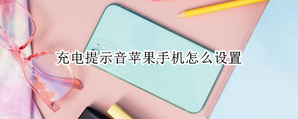 充电提示音苹果手机怎么设置（苹果手机如何取消充电提示音）