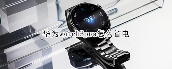 华为watch3pro怎么省电 华为watch3pro省电技巧