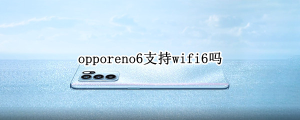 opporeno6支持wifi6吗 oppo reno6支持wifi6吗