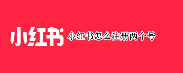 小红书怎么注册两个号 小红书怎么注册两个号码