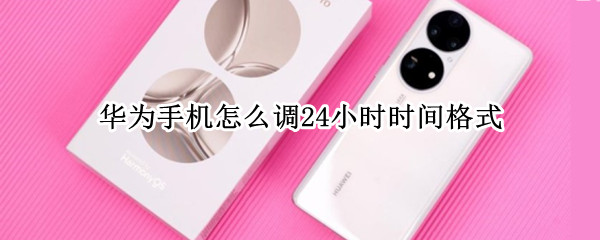 华为手机怎么调24小时时间格式 华为手机时间格式怎么调成24小时