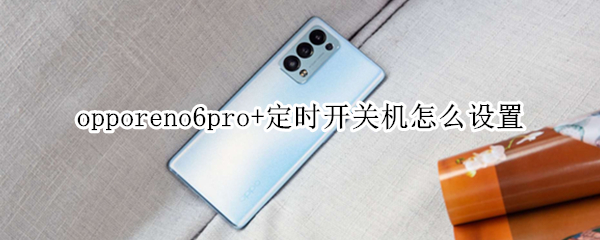 opporeno6pro+定时开关机怎么设置（opporeno6pro来电设置）