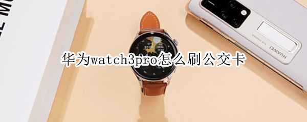 华为watch3pro怎么刷公交卡（华为watch3支持刷公交吗）