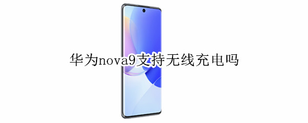 华为nova9支持无线充电吗 华为nova9支持无线充电吗苹果